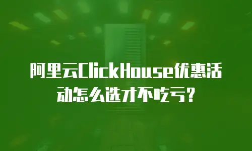 阿里云ClickHouse优惠活动怎么选才不吃亏？