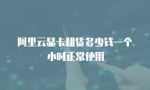 阿里云显卡租赁多少钱一个小时正常使用