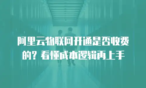 阿里云物联网开通是否收费的？看懂成本逻辑再上手