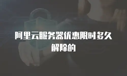 阿里云服务器优惠限时多久解除的
