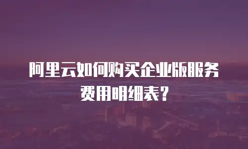 阿里云如何购买企业版服务费用明细表？