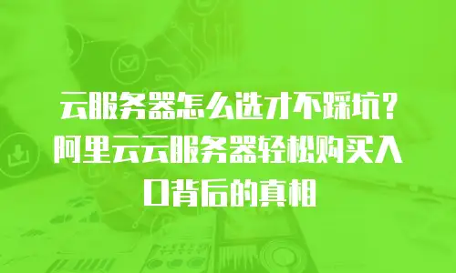 云服务器怎么选才不踩坑？阿里云云服务器轻松购买入口背后的真相