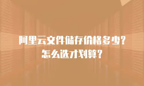 阿里云文件储存价格多少？怎么选才划算？