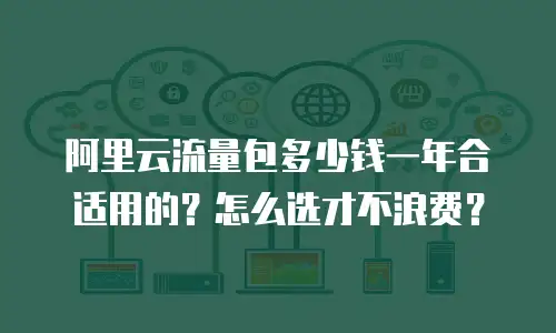 阿里云流量包多少钱一年合适用的？怎么选才不浪费？