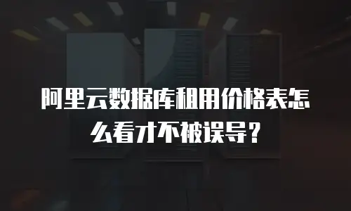 阿里云数据库租用价格表怎么看才不被误导？
