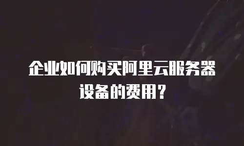 企业如何购买阿里云服务器设备的费用？