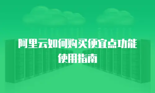 阿里云如何购买便宜点功能使用指南