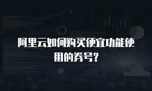 阿里云如何购买便宜功能使用的券号？