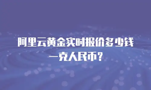 阿里云黄金实时报价多少钱一克人民币？