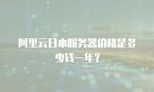 阿里云日本服务器价格是多少钱一年？