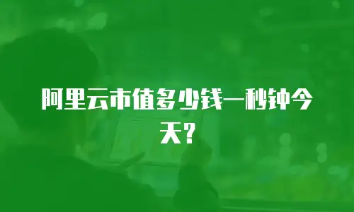 阿里云市值多少钱一秒钟今天？