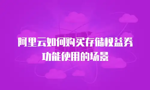 阿里云如何购买存储权益券功能使用的场景