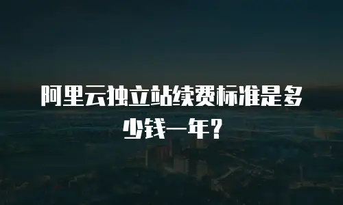 阿里云独立站续费标准是多少钱一年？