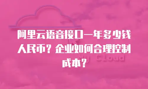 阿里云语音接口一年多少钱人民币？企业如何合理控制成本？