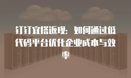 钉钉宜搭返现：如何通过低代码平台优化企业成本与效率