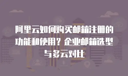 阿里云如何购买邮箱注册的功能和使用？企业邮箱选型与多云对比