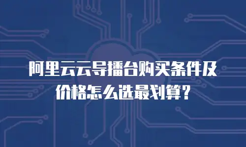 阿里云云导播台购买条件及价格怎么选最划算？