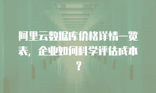 阿里云数据库价格详情一览表，企业如何科学评估成本？