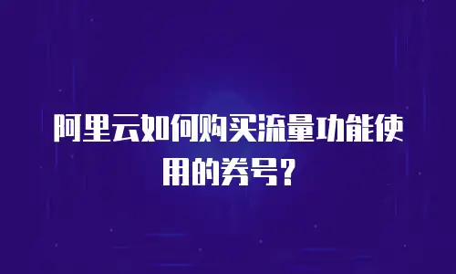 阿里云如何购买流量功能使用的券号？