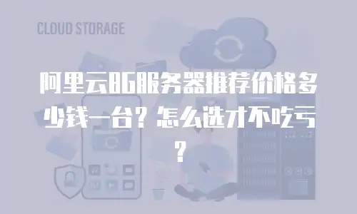 阿里云8G服务器推荐价格多少钱一台？怎么选才不吃亏？