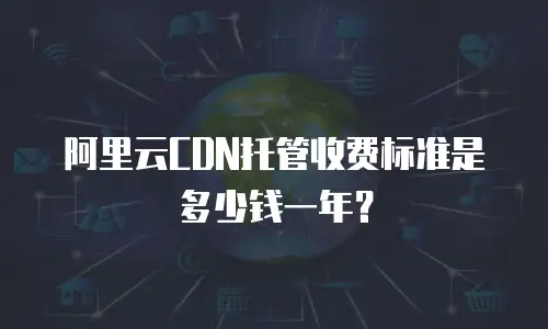阿里云CDN托管收费标准是多少钱一年？