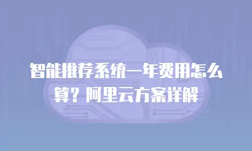 智能推荐系统一年费用怎么算？阿里云方案详解