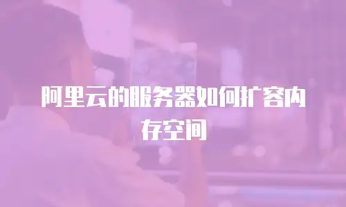 阿里云的服务器如何扩容内存空间