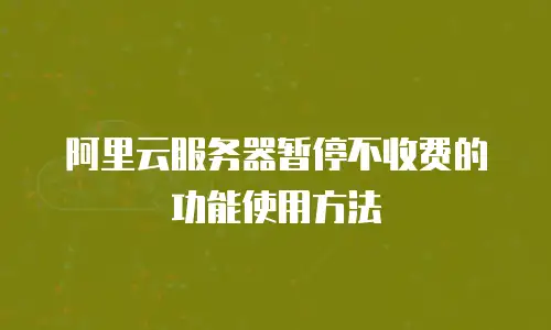 阿里云服务器暂停不收费的功能使用方法