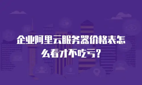 企业阿里云服务器价格表怎么看才不吃亏？