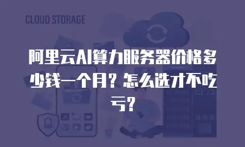 阿里云AI算力服务器价格多少钱一个月？怎么选才不吃亏？