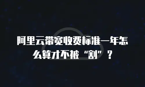阿里云带宽收费标准一年怎么算才不被&ldquo;割&rdquo;？
