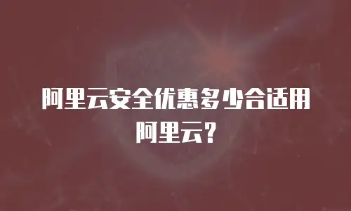 阿里云安全优惠多少合适用阿里云？