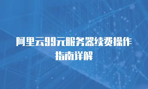 阿里云99元服务器续费操作指南详解