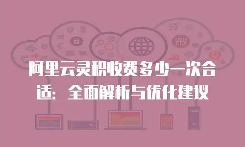 阿里云灵积收费多少一次合适：全面解析与优化建议