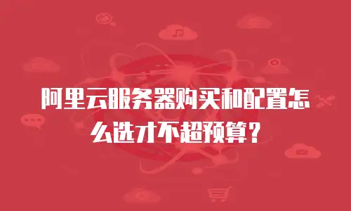 阿里云服务器购买和配置怎么选才不超预算？