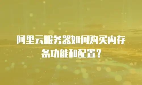 阿里云服务器如何购买内存条功能和配置？