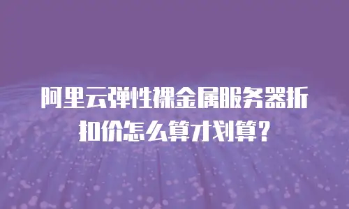 阿里云弹性裸金属服务器折扣价怎么算才划算？