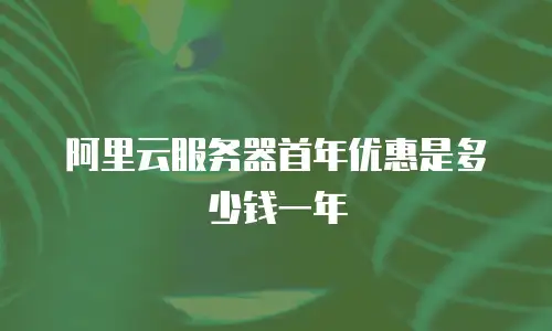 阿里云服务器首年优惠是多少钱一年