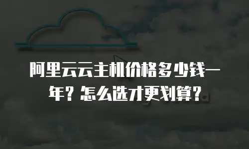 阿里云云主机价格多少钱一年？怎么选才更划算？