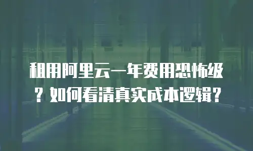 租用阿里云一年费用恐怖级？如何看清真实成本逻辑？