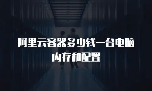 阿里云容器多少钱一台电脑内存和配置