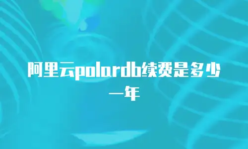 阿里云polardb续费是多少一年