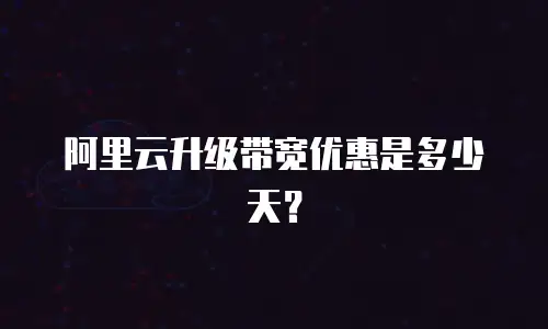 阿里云升级带宽优惠是多少天？