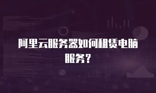 阿里云服务器如何租赁电脑服务？