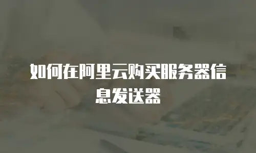 如何在阿里云购买服务器信息发送器