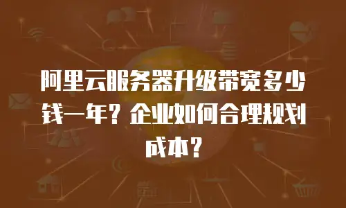阿里云服务器升级带宽多少钱一年？企业如何合理规划成本？
