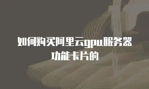 如何购买阿里云gpu服务器功能卡片的