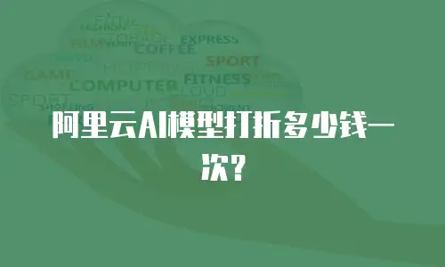 阿里云AI模型打折多少钱一次？
