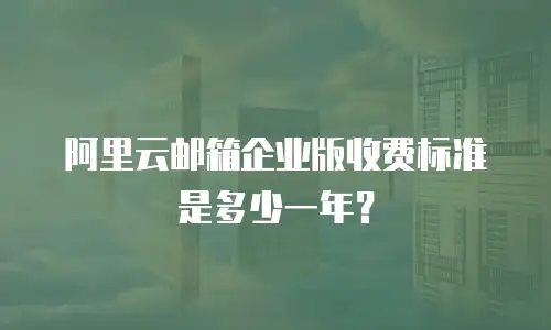 阿里云邮箱企业版收费标准是多少一年？