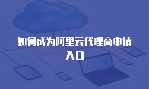 如何成为阿里云代理商申请入口